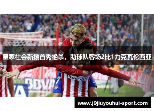 皇家社会新援首秀绝杀，助球队客场2比1力克瓦伦西亚