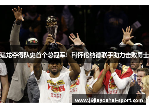 猛龙夺得队史首个总冠军！科怀伦纳德联手助力击败勇士
