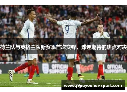 荷兰队与英格兰队新赛季首次交锋，球迷期待的焦点对决