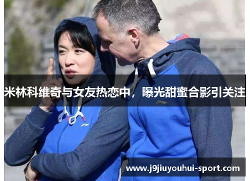 米林科维奇与女友热恋中，曝光甜蜜合影引关注