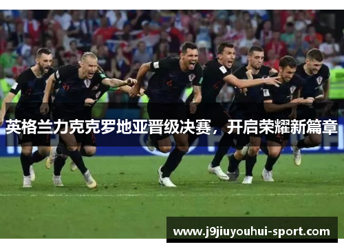 英格兰力克克罗地亚晋级决赛，开启荣耀新篇章