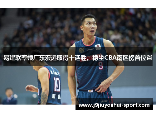 易建联率领广东宏远取得十连胜，稳坐CBA南区榜首位置