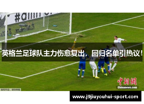 英格兰足球队主力伤愈复出，回归名单引热议！