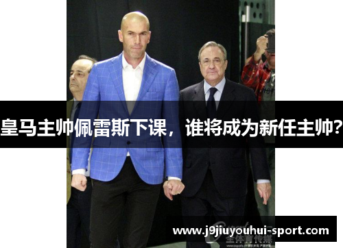 皇马主帅佩雷斯下课，谁将成为新任主帅？