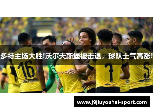 多特主场大胜!沃尔夫斯堡被击退，球队士气高涨!