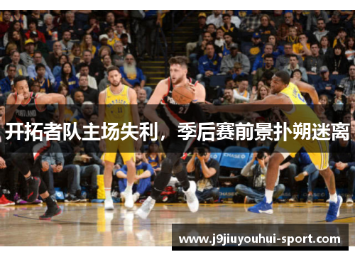 开拓者队主场失利，季后赛前景扑朔迷离