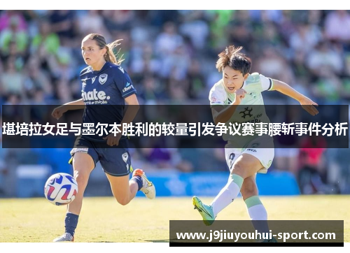 堪培拉女足与墨尔本胜利的较量引发争议赛事腰斩事件分析