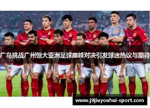 广岛挑战广州恒大亚洲足球巅峰对决引发球迷热议与期待