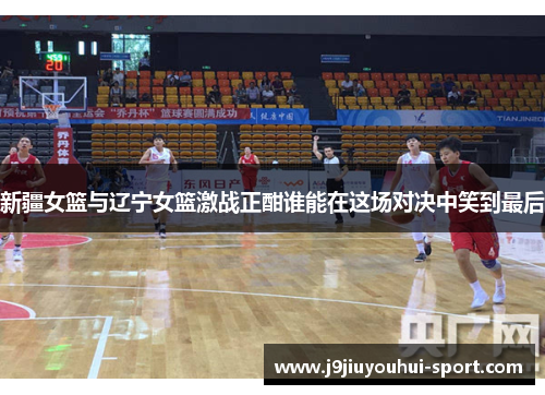 新疆女篮与辽宁女篮激战正酣谁能在这场对决中笑到最后