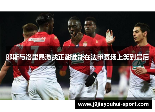 郎斯与洛里昂激战正酣谁能在法甲赛场上笑到最后