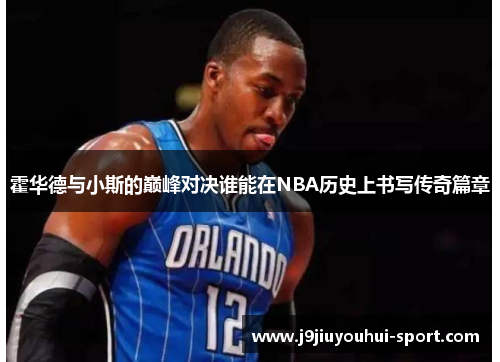 霍华德与小斯的巅峰对决谁能在NBA历史上书写传奇篇章