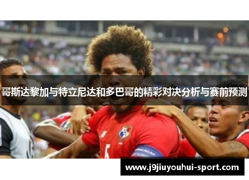哥斯达黎加与特立尼达和多巴哥的精彩对决分析与赛前预测