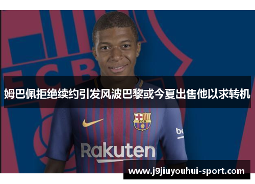 姆巴佩拒绝续约引发风波巴黎或今夏出售他以求转机
