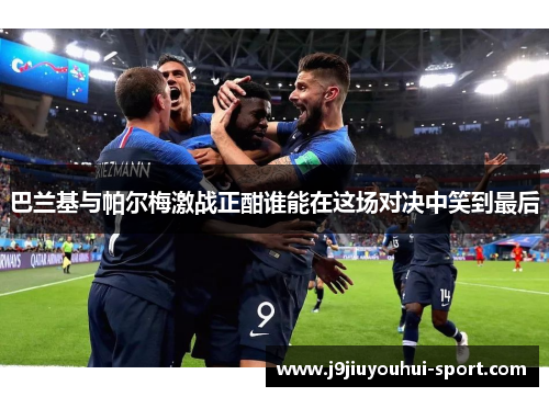 巴兰基与帕尔梅激战正酣谁能在这场对决中笑到最后
